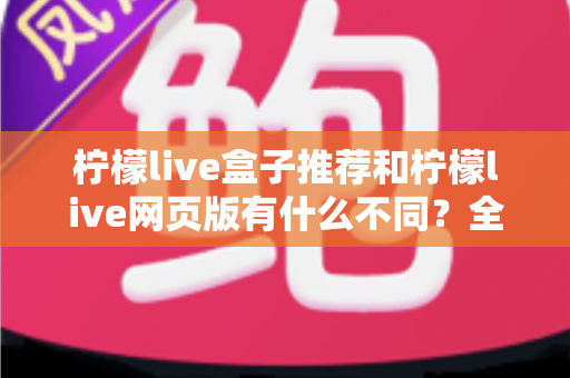 柠檬live盒子推荐和柠檬live网页版有什么不同?全面对比帮你选出最适合的观看方式 柠檬live盒子推荐和柠檬live网页版有什么不同?全面对比帮你选出最适合的观看方式