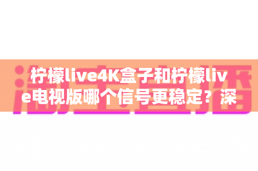 柠檬live4K盒子和柠檬live电视版哪个信号更稳定？深度对比分析与选购全攻略