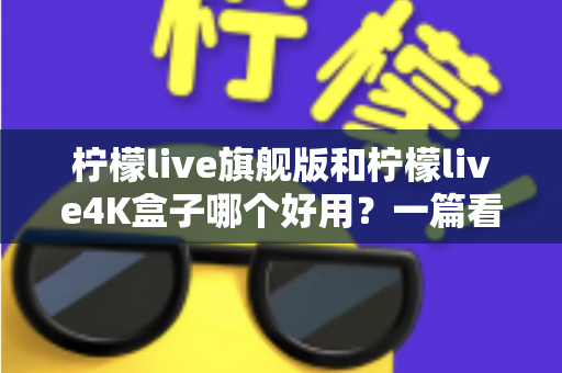 柠檬live旗舰版和柠檬live4K盒子哪个好用?一篇看得懂的深度对比评测帮你选对不选贵 柠檬live旗舰版和柠檬live4K盒子哪个好用?一篇看得懂的深度对比评测帮你选对不选贵