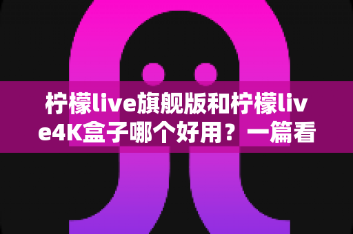 柠檬live旗舰版和柠檬live4K盒子哪个好用?一篇看得懂的深度对比评测帮你选对不选贵 柠檬live旗舰版和柠檬live4K盒子哪个好用?一篇看得懂的深度对比评测帮你选对不选贵
