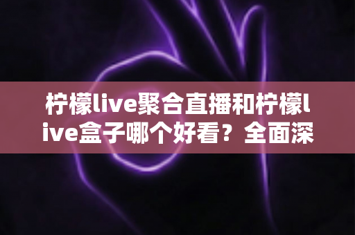 柠檬live聚合直播和柠檬live盒子哪个好看？全面深度对比评测，帮你选出最适合的观看方案