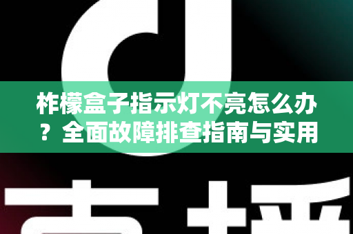柞檬盒子指示灯不亮怎么办？全面故障排查指南与实用解决方法详解