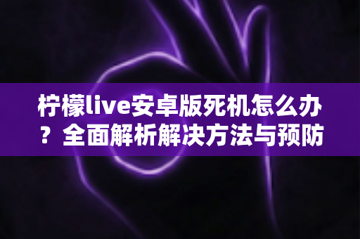 柠檬live安卓版死机怎么办?全面解析解决方法与预防技巧,让直播体验更流畅 柠檬live安卓版死机怎么办?全面解析解决方法与预防技巧,让直播体验更流畅