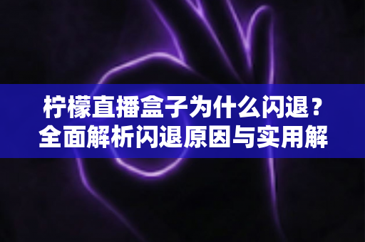柠檬直播盒子为什么闪退？全面解析闪退原因与实用解决方案