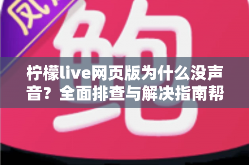 柠檬live网页版为什么没声音?全面排查与解决指南帮你快速恢复直播声音 柠檬live网页版为什么没声音?全面排查与解决指南帮你快速恢复直播声音