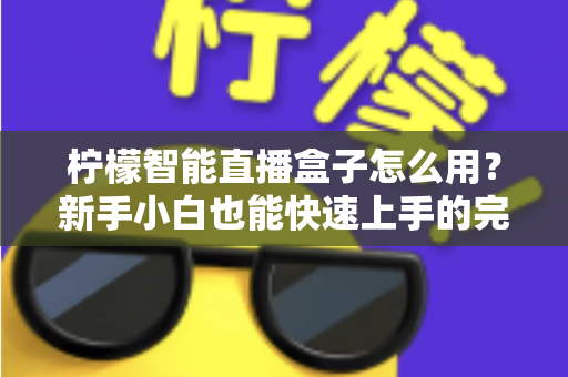 柠檬智能直播盒子怎么用?新手小白也能快速上手的完整使用指南与实战技巧分享 柠檬智能直播盒子怎么用?新手小白也能快速上手的完整使用指南与实战技巧分享