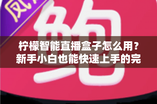 柠檬智能直播盒子怎么用?新手小白也能快速上手的完整使用指南与实战技巧分享 柠檬智能直播盒子怎么用?新手小白也能快速上手的完整使用指南与实战技巧分享