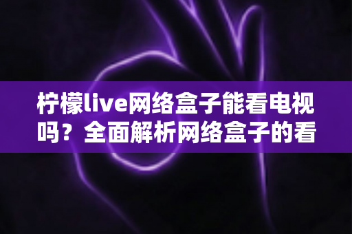 柠檬live网络盒子能看电视吗？全面解析网络盒子的看电视功能与使用指南