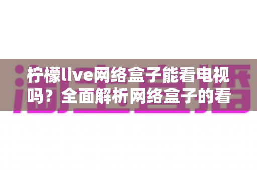 柠檬live网络盒子能看电视吗？全面解析网络盒子的看电视功能与使用指南
