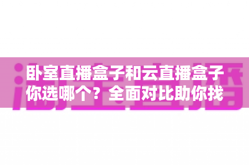 卧室直播盒子和云直播盒子你选哪个?全面对比助你找到最适合的直播方案 卧室直播盒子和云直播盒子你选哪个?全面对比助你找到最适合的直播方案