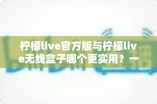 柠檬live官方版与柠檬live无线盒子哪个更实用?一篇讲透两种方案的深度对比指南 柠檬live官方版与柠檬live无线盒子哪个更实用?一篇讲透两种方案的深度对比指南