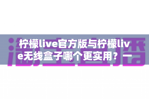 柠檬live官方版与柠檬live无线盒子哪个更实用?一篇讲透两种方案的深度对比指南 柠檬live官方版与柠檬live无线盒子哪个更实用?一篇讲透两种方案的深度对比指南