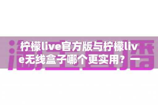 柠檬live官方版与柠檬live无线盒子哪个更实用?一篇讲透两种方案的深度对比指南 柠檬live官方版与柠檬live无线盒子哪个更实用?一篇讲透两种方案的深度对比指南