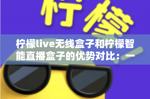 柠檬live无线盒子和柠檬智能直播盒子的优势对比:一款主打随身自由,一款胜在智能全能,帮你选对直播神器 柠檬live无线盒子和柠檬智能直播盒子的优势对比:一款主打随身自由,一款胜在智能全能,帮你选对直播神器