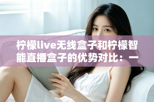 柠檬live无线盒子和柠檬智能直播盒子的优势对比:一款主打随身自由,一款胜在智能全能,帮你选对直播神器 柠檬live无线盒子和柠檬智能直播盒子的优势对比:一款主打随身自由,一款胜在智能全能,帮你选对直播神器