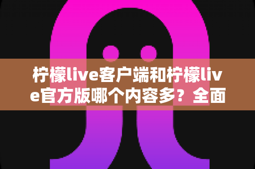 柠檬live客户端和柠檬live官方版哪个内容多？全面对比与选择指南