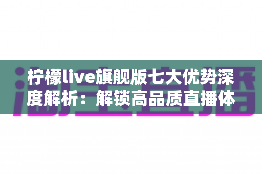 柠檬live旗舰版七大优势深度解析:解锁高品质直播体验的全方位指南 柠檬live旗舰版七大优势深度解析:解锁高品质直播体验的全方位指南