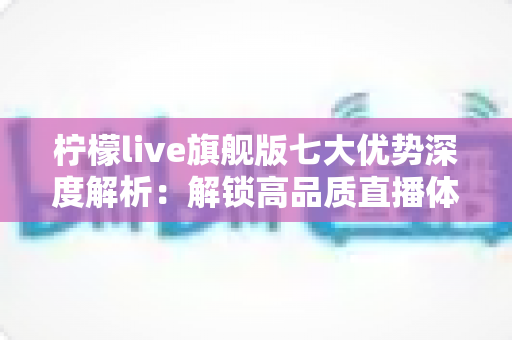 柠檬live旗舰版七大优势深度解析:解锁高品质直播体验的全方位指南 柠檬live旗舰版七大优势深度解析:解锁高品质直播体验的全方位指南
