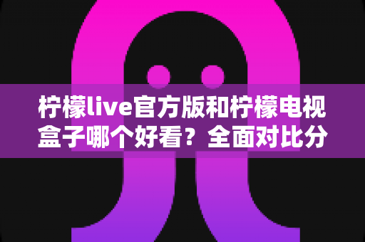 柠檬live官方版和柠檬电视盒子哪个好看？全面对比分析帮你选出最佳观影方案