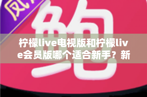 柠檬live电视版和柠檬live会员版哪个适合新手?新手入门选择全攻略 柠檬live电视版和柠檬live会员版哪个适合新手?新手入门选择全攻略