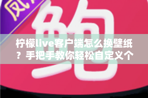 柠檬live客户端怎么换壁纸?手把手教你轻松自定义个性化壁纸的完整教程 柠檬live客户端怎么换壁纸?手把手教你轻松自定义个性化壁纸的完整教程