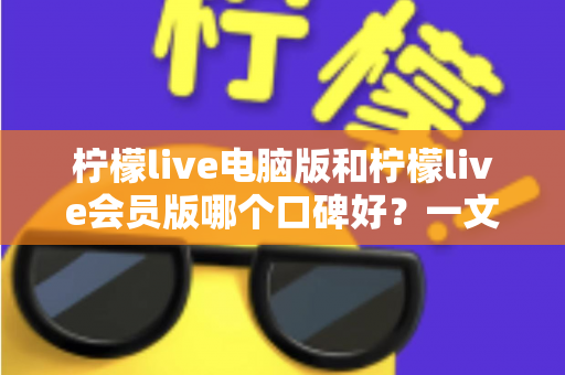 柠檬live电脑版和柠檬live会员版哪个口碑好?一文读懂两大版本差异与选择指南 柠檬live电脑版和柠檬live会员版哪个口碑好?一文读懂两大版本差异与选择指南