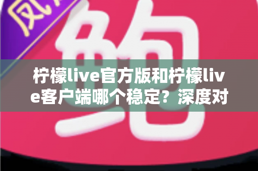 柠檬live官方版和柠檬live客户端哪个稳定?深度对比解析帮你选对版本 柠檬live官方版和柠檬live客户端哪个稳定?深度对比解析帮你选对版本