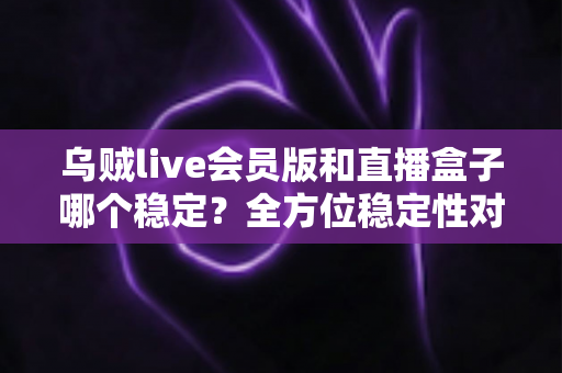 乌贼live会员版和直播盒子哪个稳定?全方位稳定性对比与选择指南 乌贼live会员版和直播盒子哪个稳定?全方位稳定性对比与选择指南