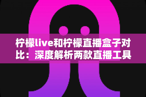 柠檬live和柠檬直播盒子对比：深度解析两款直播工具的差异与选择指南