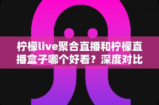 柠檬live聚合直播和柠檬直播盒子哪个好看？深度对比评测帮你选对直播平台