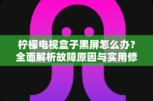 柠檬电视盒子黑屏怎么办?全面解析故障原因与实用修复指南,轻松恢复高清观影体验 柠檬电视盒子黑屏怎么办?全面解析故障原因与实用修复指南,轻松恢复高清观影体验