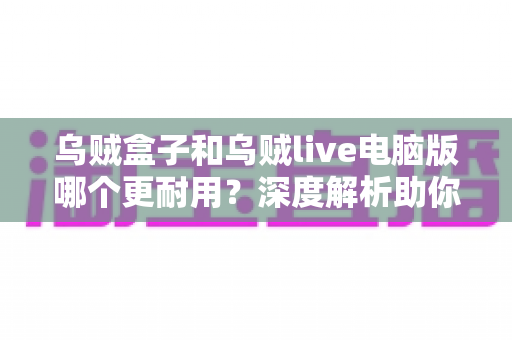 乌贼盒子和乌贼live电脑版哪个更耐用?深度解析助你选出长久稳定的观看方案 乌贼盒子和乌贼live电脑版哪个更耐用?深度解析助你选出长久稳定的观看方案