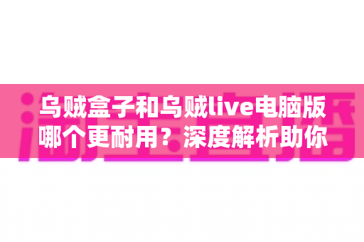 乌贼盒子和乌贼live电脑版哪个更耐用?深度解析助你选出长久稳定的观看方案 乌贼盒子和乌贼live电脑版哪个更耐用?深度解析助你选出长久稳定的观看方案