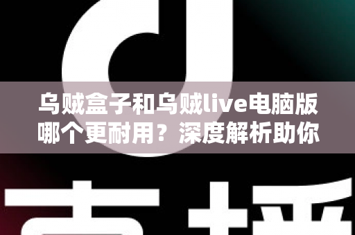 乌贼盒子和乌贼live电脑版哪个更耐用？深度解析助你选出长久稳定的观看方案