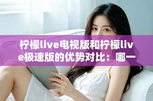 柠檬live电视版和柠檬live极速版的优势对比：哪一款才是你的观影最佳选择？