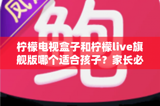 柠檬电视盒子和柠檬live旗舰版哪个适合孩子？家长必读的深度对比与选购避坑指南