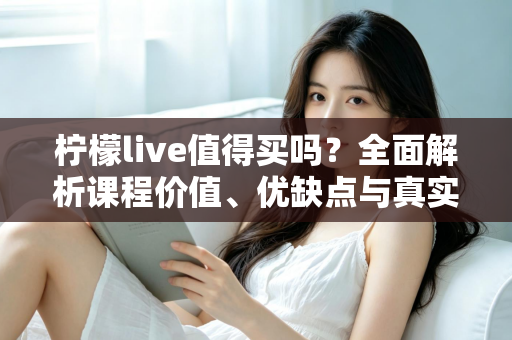 柠檬live值得买吗？全面解析课程价值、优缺点与真实购买建议