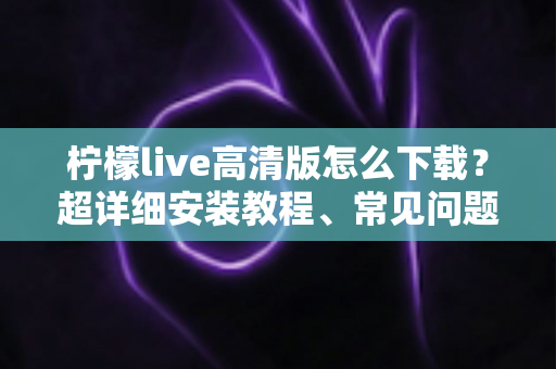 柠檬live高清版怎么下载?超详细安装教程、常见问题与安全指南一文讲清 柠檬live高清版怎么下载?超详细安装教程、常见问题与安全指南一文讲清