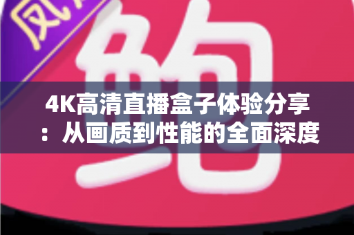 4K高清直播盒子体验分享:从画质到性能的全面深度测评与选购指南 4K高清直播盒子体验分享:从画质到性能的全面深度测评与选购指南