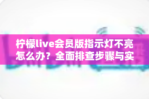 柠檬live会员版指示灯不亮怎么办？全面排查步骤与实用解决方案一览