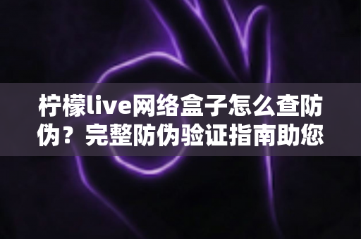 柠檬live网络盒子怎么查防伪？完整防伪验证指南助您远离假货陷阱