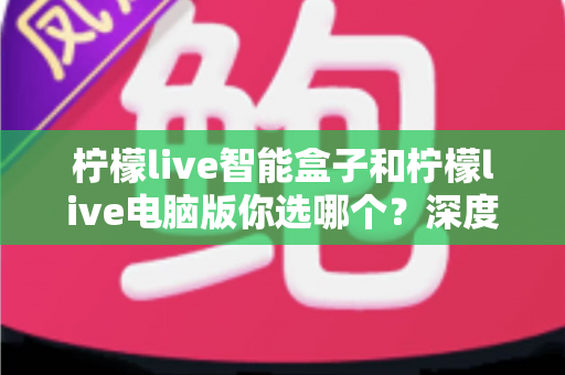 柠檬live智能盒子和柠檬live电脑版你选哪个？深度对比分析帮你做出明智选择