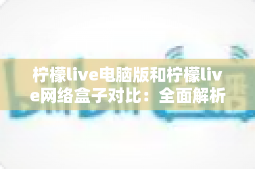 柠檬live电脑版和柠檬live网络盒子对比:全面解析两大版本差异,帮你选对最佳观影方式 柠檬live电脑版和柠檬live网络盒子对比:全面解析两大版本差异,帮你选对最佳观影方式