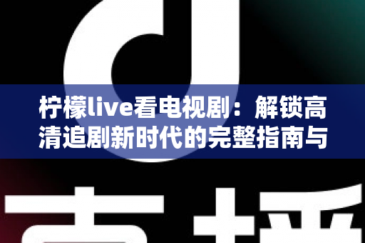 柠檬live看电视剧:解锁高清追剧新时代的完整指南与实用攻略 柠檬live看电视剧:解锁高清追剧新时代的完整指南与实用攻略