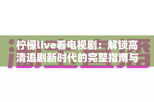 柠檬live看电视剧:解锁高清追剧新时代的完整指南与实用攻略 柠檬live看电视剧:解锁高清追剧新时代的完整指南与实用攻略