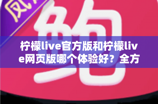 柠檬live官方版和柠檬live网页版哪个体验好?全方位深度对比评测,帮你找到最适合自己的观看方式 柠檬live官方版和柠檬live网页版哪个体验好?全方位深度对比评测,帮你找到最适合自己的观看方式