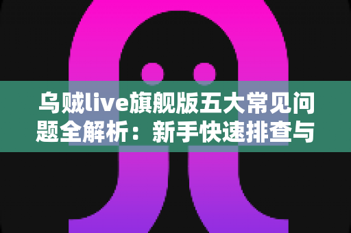 乌贼live旗舰版五大常见问题全解析：新手快速排查与实用解决指南