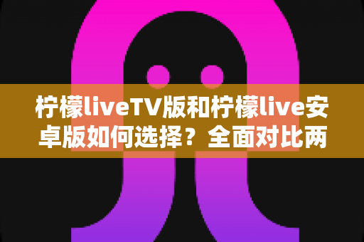 柠檬liveTV版和柠檬live安卓版如何选择?全面对比两大版本,帮你找到最适合的观看方案 柠檬liveTV版和柠檬live安卓版如何选择?全面对比两大版本,帮你找到最适合的观看方案