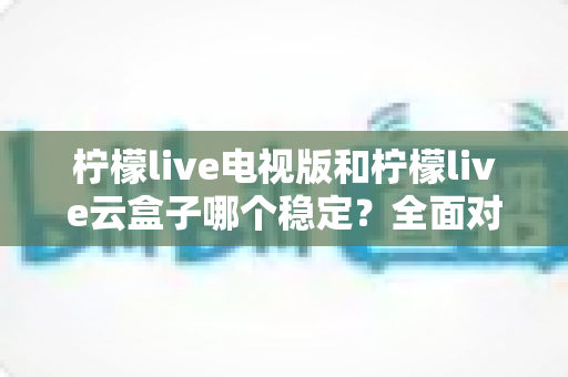 柠檬live电视版和柠檬live云盒子哪个稳定?全面对比分析助你选出更流畅的直播观看方案 柠檬live电视版和柠檬live云盒子哪个稳定?全面对比分析助你选出更流畅的直播观看方案