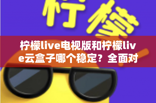 柠檬live电视版和柠檬live云盒子哪个稳定?全面对比分析助你选出更流畅的直播观看方案 柠檬live电视版和柠檬live云盒子哪个稳定?全面对比分析助你选出更流畅的直播观看方案